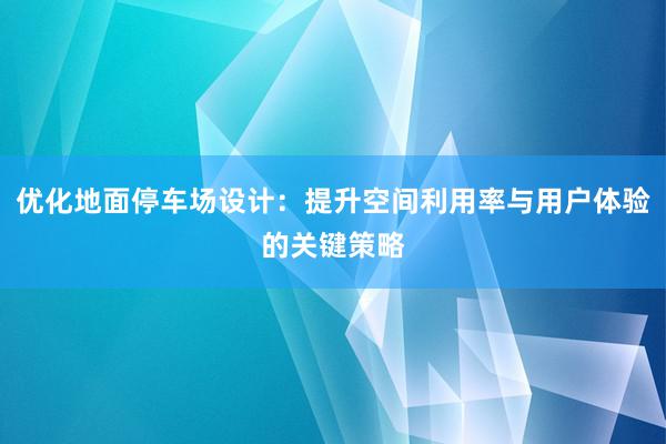 优化地面停车场设计：提升空间利用率与用户体验的关键策略