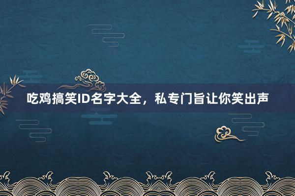 吃鸡搞笑ID名字大全，私专门旨让你笑出声